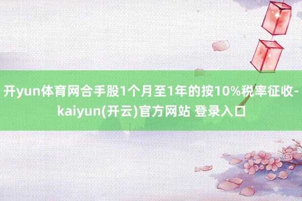开yun体育网合手股1个月至1年的按10%税率征收-kaiyun(开云)官方网站 登录入口