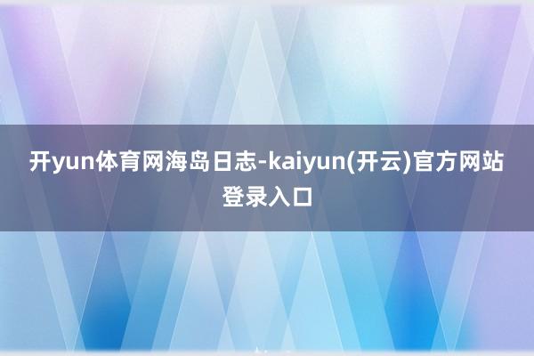 开yun体育网海岛日志-kaiyun(开云)官方网站 登录入口
