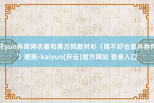 开yun体育网衣着和男方同款衬衫（搞不好也曾并吞件）晒照-kaiyun(开云)官方网站 登录入口