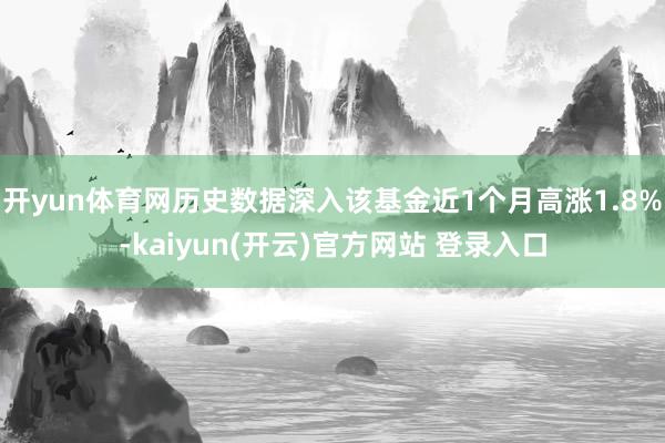 开yun体育网历史数据深入该基金近1个月高涨1.8%-kaiyun(开云)官方网站 登录入口
