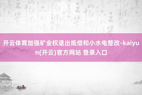 开云体育加强矿业权退出抵偿和小水电整改-kaiyun(开云)官方网站 登录入口
