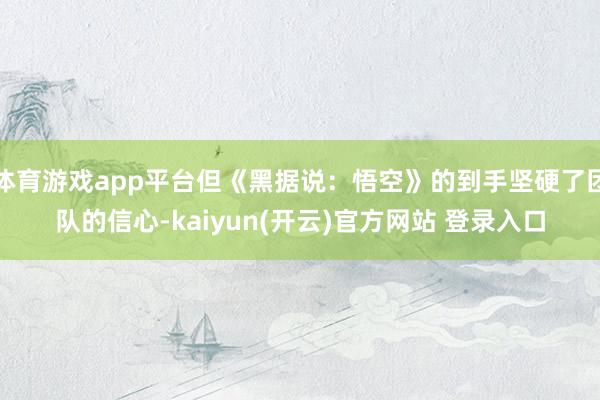 体育游戏app平台但《黑据说：悟空》的到手坚硬了团队的信心-kaiyun(开云)官方网站 登录入口