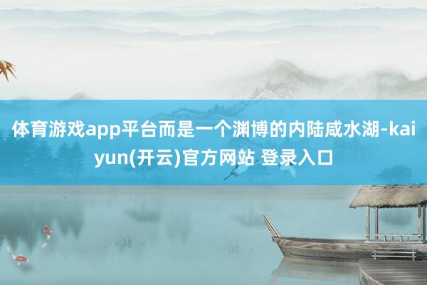 体育游戏app平台而是一个渊博的内陆咸水湖-kaiyun(开云)官方网站 登录入口