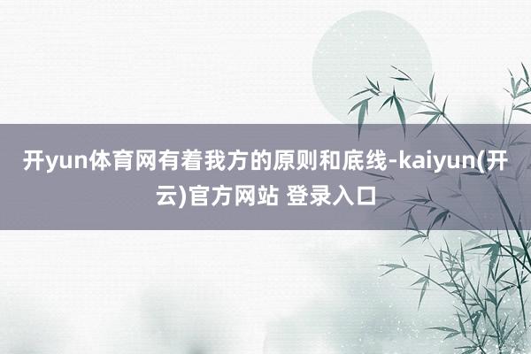 开yun体育网有着我方的原则和底线-kaiyun(开云)官方网站 登录入口
