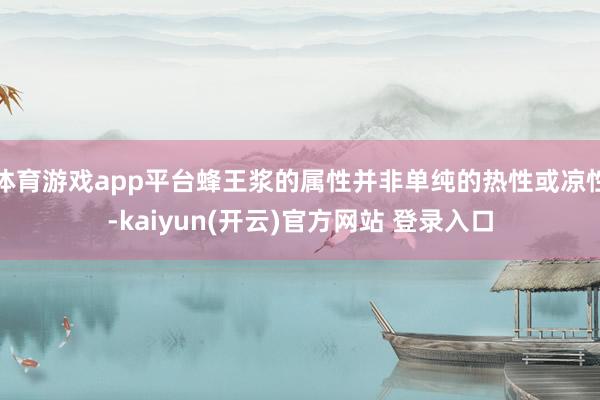 体育游戏app平台蜂王浆的属性并非单纯的热性或凉性-kaiyun(开云)官方网站 登录入口