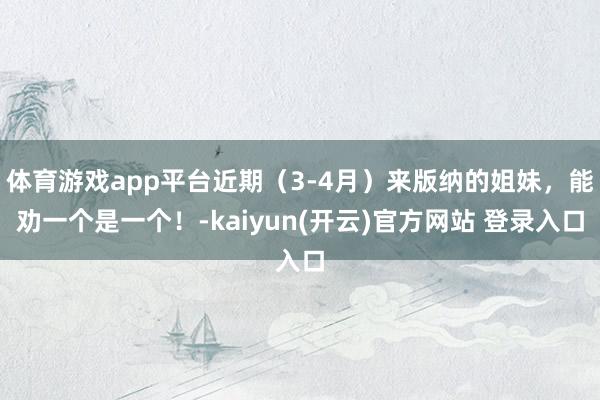 体育游戏app平台近期（3-4月）来版纳的姐妹，能劝一个是一个！-kaiyun(开云)官方网站 登录入口