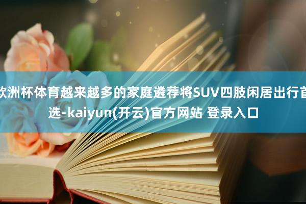 欧洲杯体育越来越多的家庭遴荐将SUV四肢闲居出行首选-kaiyun(开云)官方网站 登录入口