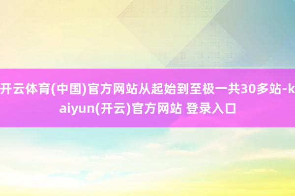 开云体育(中国)官方网站从起始到至极一共30多站-kaiyun(开云)官方网站 登录入口