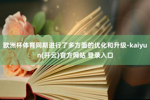 欧洲杯体育同期进行了多方面的优化和升级-kaiyun(开云)官方网站 登录入口