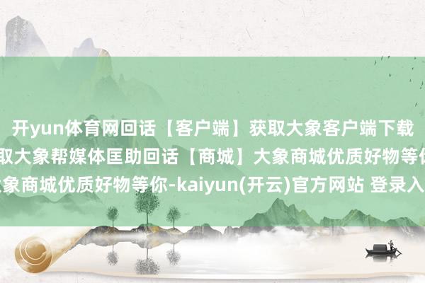 开yun体育网回话【客户端】获取大象客户端下载阶梯回话【乞助】获取大象帮媒体匡助回话【商城】大象商城优质好物等你-kaiyun(开云)官方网站 登录入口