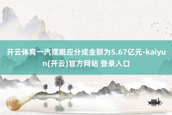开云体育一汽摆脱应分成金额为5.67亿元-kaiyun(开云)官方网站 登录入口