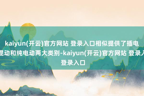 kaiyun(开云)官方网站 登录入口相似提供了插电式混动和纯电动两大类别-kaiyun(开云)官方网站 登录入口