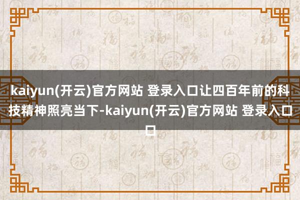 kaiyun(开云)官方网站 登录入口让四百年前的科技精神照亮当下-kaiyun(开云)官方网站 登录入口