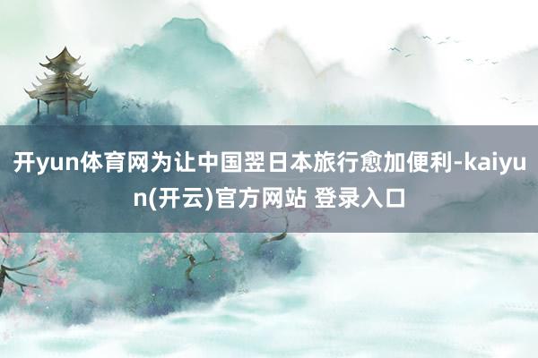 开yun体育网为让中国翌日本旅行愈加便利-kaiyun(开云)官方网站 登录入口