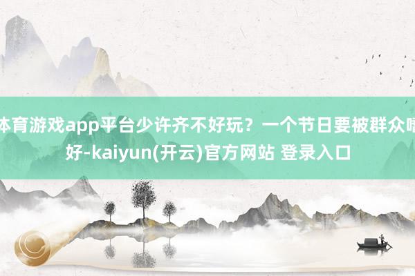 体育游戏app平台少许齐不好玩？一个节日要被群众嗜好-kaiyun(开云)官方网站 登录入口