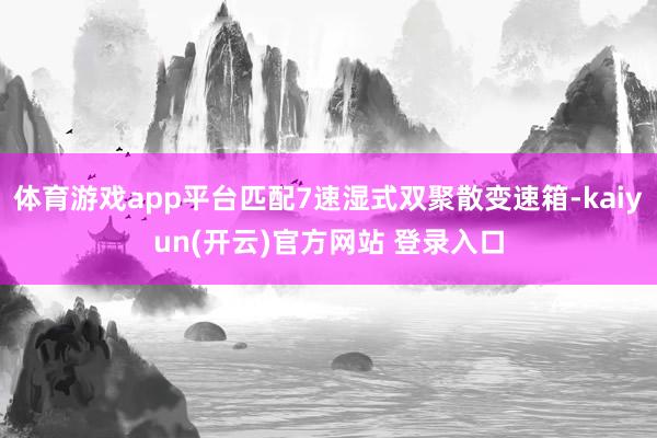 体育游戏app平台匹配7速湿式双聚散变速箱-kaiyun(开云)官方网站 登录入口