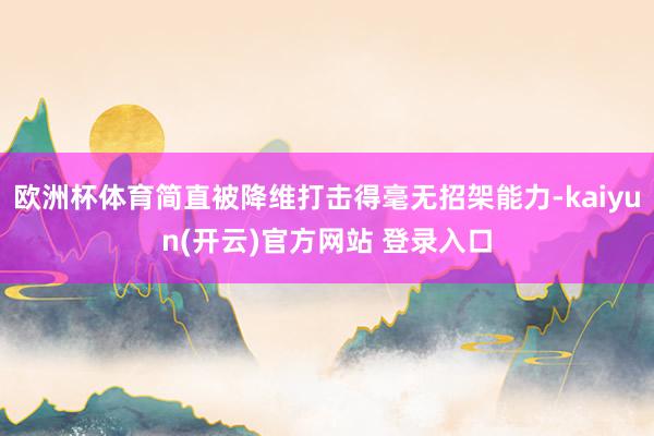 欧洲杯体育简直被降维打击得毫无招架能力-kaiyun(开云)官方网站 登录入口