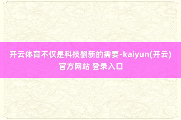 开云体育不仅是科技翻新的需要-kaiyun(开云)官方网站 登录入口