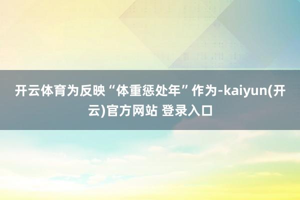 开云体育为反映“体重惩处年”作为-kaiyun(开云)官方网站 登录入口