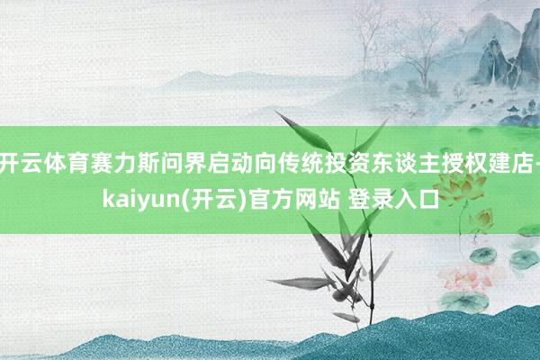 开云体育赛力斯问界启动向传统投资东谈主授权建店-kaiyun(开云)官方网站 登录入口