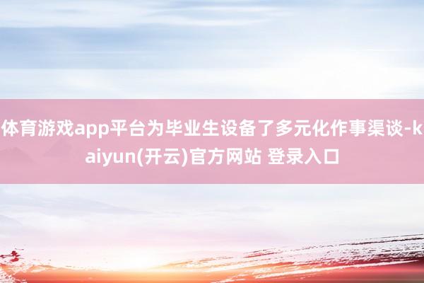 体育游戏app平台为毕业生设备了多元化作事渠谈-kaiyun(开云)官方网站 登录入口