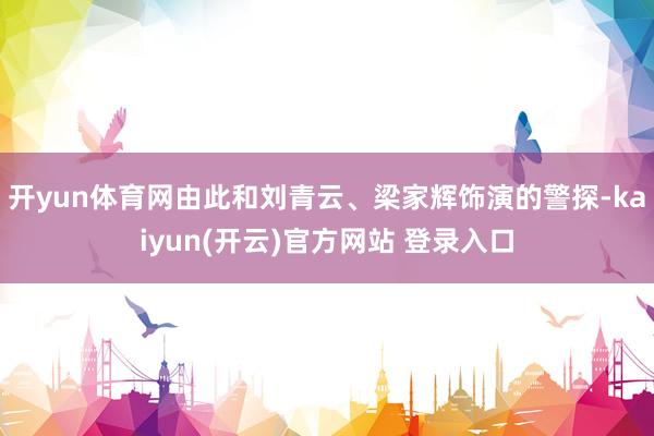 开yun体育网由此和刘青云、梁家辉饰演的警探-kaiyun(开云)官方网站 登录入口
