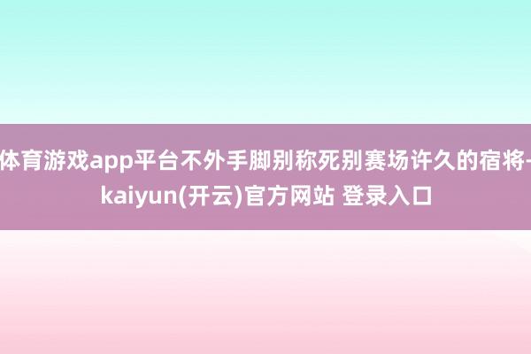 体育游戏app平台不外手脚别称死别赛场许久的宿将-kaiyun(开云)官方网站 登录入口