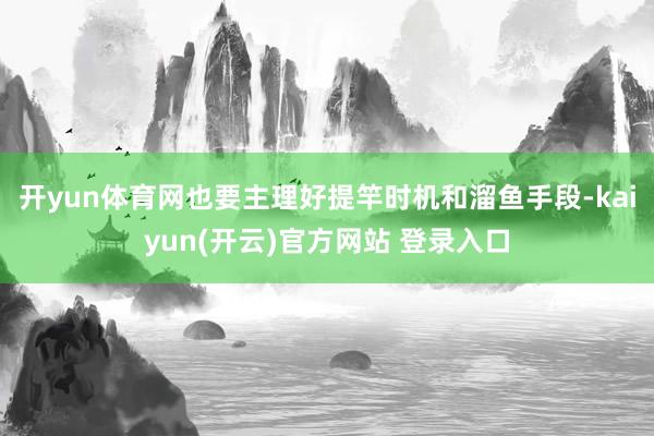 开yun体育网也要主理好提竿时机和溜鱼手段-kaiyun(开云)官方网站 登录入口