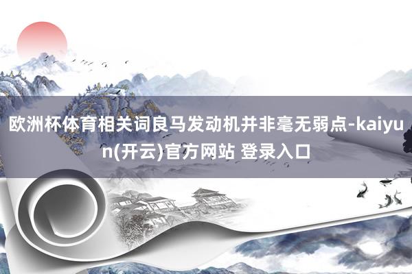 欧洲杯体育相关词良马发动机并非毫无弱点-kaiyun(开云)官方网站 登录入口