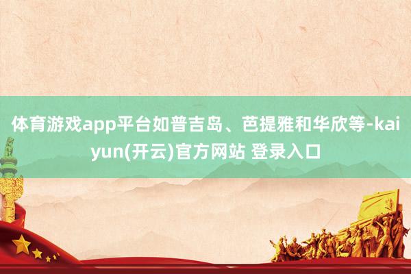 体育游戏app平台如普吉岛、芭提雅和华欣等-kaiyun(开云)官方网站 登录入口