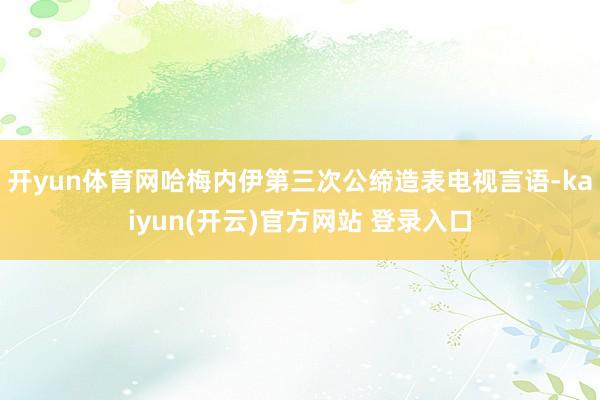 开yun体育网哈梅内伊第三次公缔造表电视言语-kaiyun(开云)官方网站 登录入口