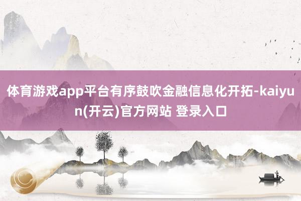 体育游戏app平台有序鼓吹金融信息化开拓-kaiyun(开云)官方网站 登录入口