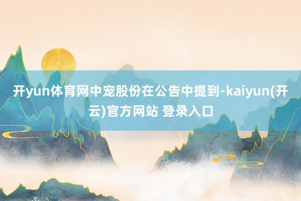 开yun体育网中宠股份在公告中提到-kaiyun(开云)官方网站 登录入口