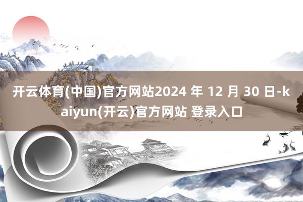 开云体育(中国)官方网站2024 年 12 月 30 日-kaiyun(开云)官方网站 登录入口