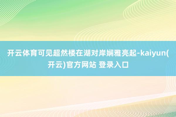 开云体育可见超然楼在湖对岸娴雅亮起-kaiyun(开云)官方网站 登录入口