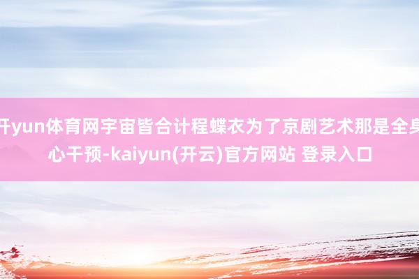 开yun体育网宇宙皆合计程蝶衣为了京剧艺术那是全身心干预-kaiyun(开云)官方网站 登录入口