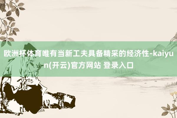欧洲杯体育唯有当新工夫具备精采的经济性-kaiyun(开云)官方网站 登录入口