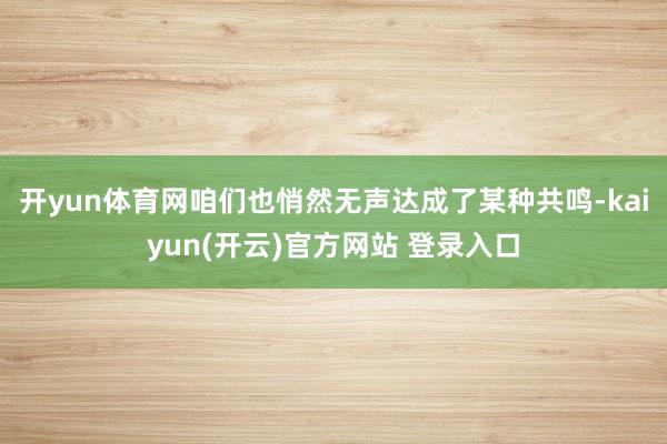 开yun体育网咱们也悄然无声达成了某种共鸣-kaiyun(开云)官方网站 登录入口