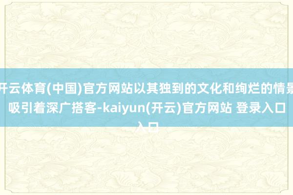 开云体育(中国)官方网站以其独到的文化和绚烂的情景吸引着深广搭客-kaiyun(开云)官方网站 登录入口