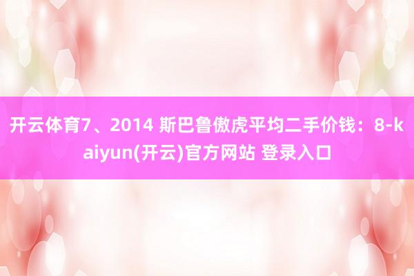 开云体育7、2014 斯巴鲁傲虎平均二手价钱：8-kaiyun(开云)官方网站 登录入口