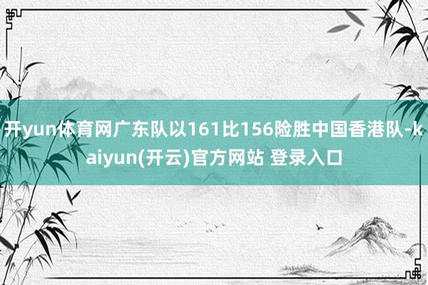 开yun体育网广东队以161比156险胜中国香港队-kaiyun(开云)官方网站 登录入口