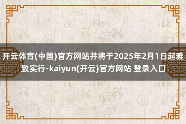 开云体育(中国)官方网站并将于2025年2月1日起雅致实行-kaiyun(开云)官方网站 登录入口