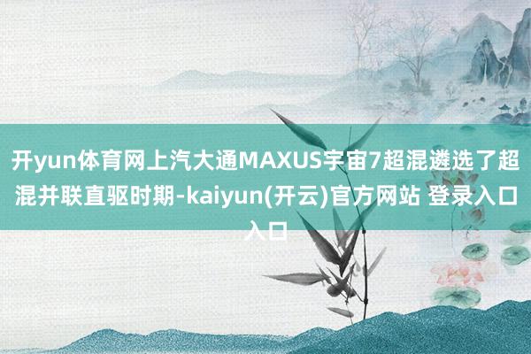 开yun体育网上汽大通MAXUS宇宙7超混遴选了超混并联直驱时期-kaiyun(开云)官方网站 登录入口