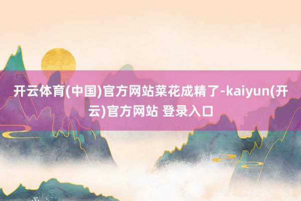 开云体育(中国)官方网站菜花成精了-kaiyun(开云)官方网站 登录入口