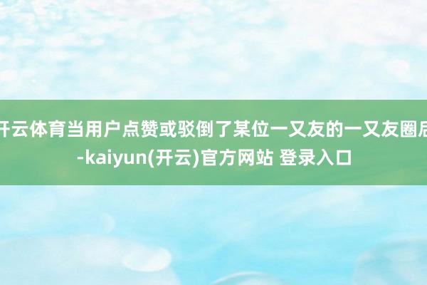 开云体育当用户点赞或驳倒了某位一又友的一又友圈后-kaiyun(开云)官方网站 登录入口