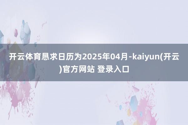 开云体育恳求日历为2025年04月-kaiyun(开云)官方网站 登录入口
