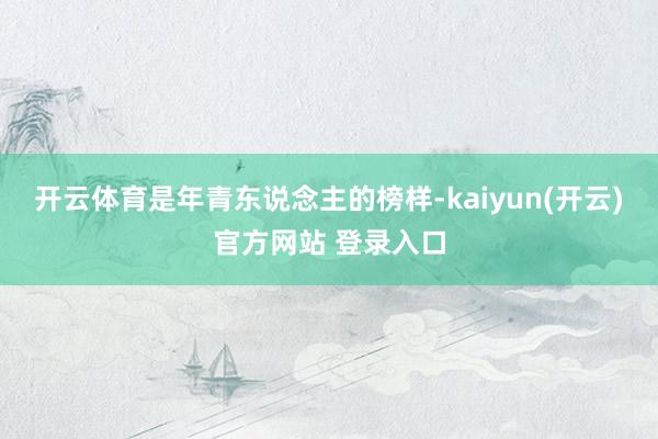 开云体育是年青东说念主的榜样-kaiyun(开云)官方网站 登录入口