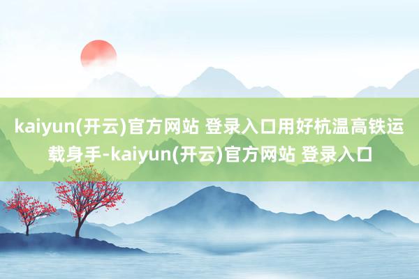 kaiyun(开云)官方网站 登录入口　　用好杭温高铁运载身手-kaiyun(开云)官方网站 登录入口