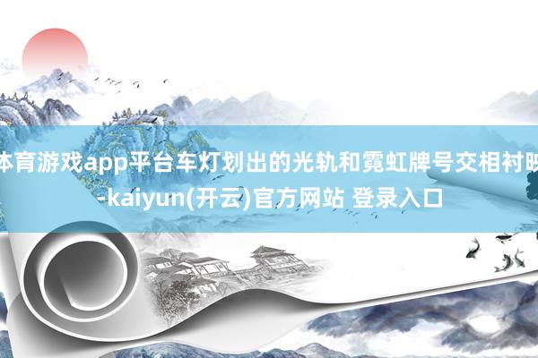 体育游戏app平台车灯划出的光轨和霓虹牌号交相衬映-kaiyun(开云)官方网站 登录入口