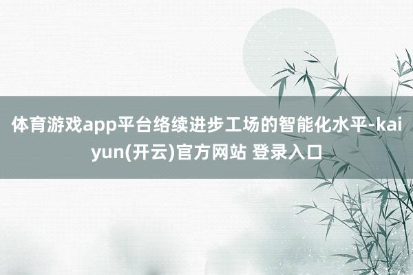 体育游戏app平台络续进步工场的智能化水平-kaiyun(开云)官方网站 登录入口
